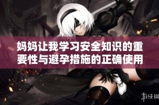 妈妈让我学习安全知识的重要性与避孕措施的正确使用