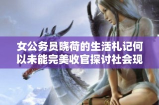 女公务员晓荷的生活札记何以未能完美收官探讨社会现象与个人成长