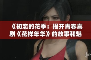 《初恋的花季：揭开青春喜剧《花样年华》的故事和魅力》