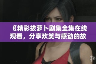 《精彩拔萝卜剧集全集在线观看，分享欢笑与感动的故事》