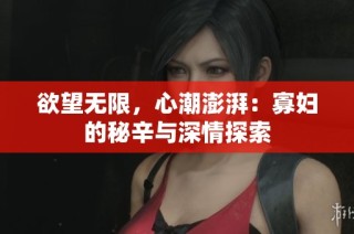 欲望无限，心潮澎湃：寡妇的秘辛与深情探索