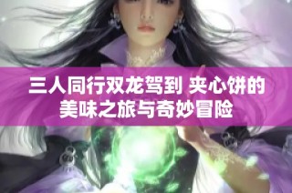 三人同行双龙驾到 夹心饼的美味之旅与奇妙冒险