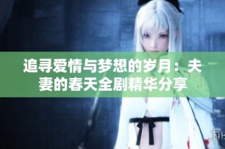 追寻爱情与梦想的岁月：夫妻的春天全剧精华分享