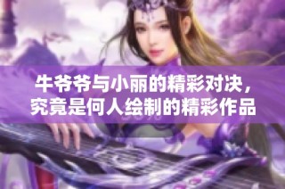 牛爷爷与小丽的精彩对决，究竟是何人绘制的精彩作品呢