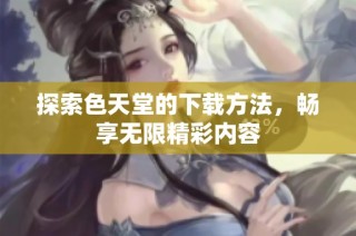 探索色天堂的下载方法，畅享无限精彩内容