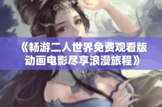 《畅游二人世界免费观看版 动画电影尽享浪漫旅程》