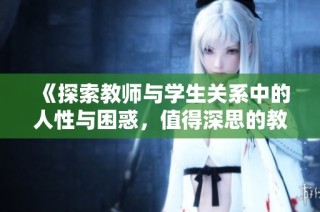 《探索教师与学生关系中的人性与困惑，值得深思的教育影片》