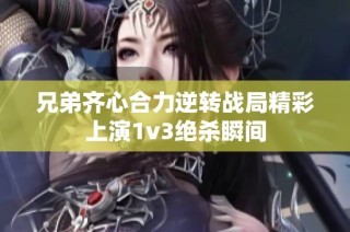 兄弟齐心合力逆转战局精彩上演1v3绝杀瞬间