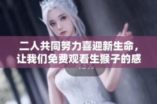 二人共同努力喜迎新生命，让我们免费观看生猴子的感人故事