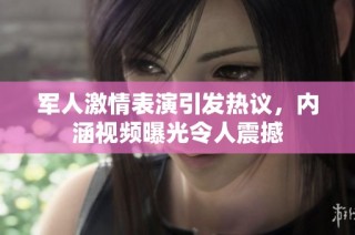 军人激情表演引发热议，内涵视频曝光令人震撼