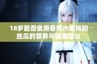 18岁能否食用香蕉水蜜桃和丝瓜的营养与健康建议