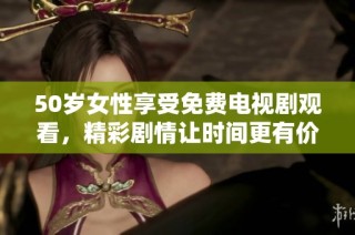 50岁女性享受免费电视剧观看，精彩剧情让时间更有价值