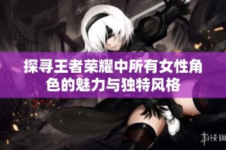 探寻王者荣耀中所有女性角色的魅力与独特风格
