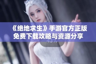 《绝地求生》手游官方正版免费下载攻略与资源分享
