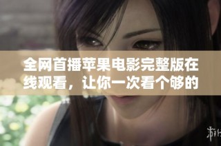全网首播苹果电影完整版在线观看，让你一次看个够的韩剧推荐
