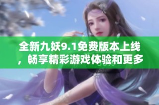 全新九妖9.1免费版本上线，畅享精彩游戏体验和更多功能！