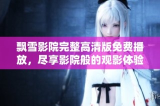 飘雪影院完整高清版免费播放，尽享影院般的观影体验