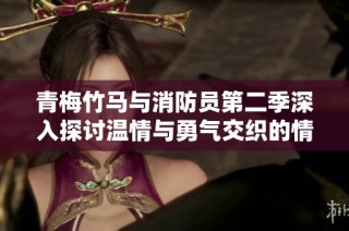 青梅竹马与消防员第二季深入探讨温情与勇气交织的情感故事