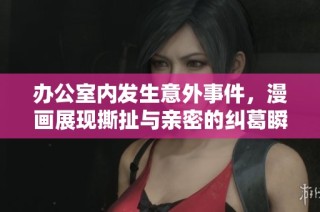 办公室内发生意外事件，漫画展现撕扯与亲密的纠葛瞬间