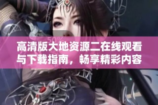 高清版大地资源二在线观看与下载指南，畅享精彩内容请看这里