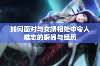 如何面对与女婿相处中令人难忘的瞬间与经历