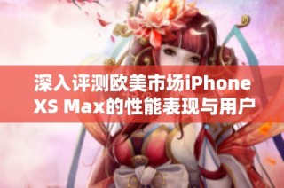 深入评测欧美市场iPhone XS Max的性能表现与用户体验综述