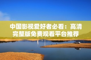 中国影视爱好者必看：高清完整版免费观看平台推荐
