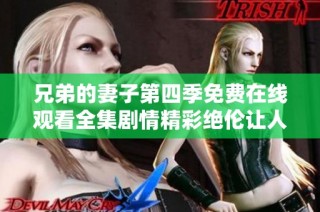 兄弟的妻子第四季免费在线观看全集剧情精彩绝伦让人期待