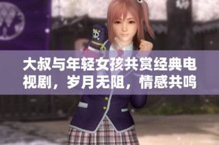 大叔与年轻女孩共赏经典电视剧，岁月无阻，情感共鸣满满
