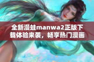 全新漫蛙manwa2正版下载体验来袭，畅享热门漫画无限乐趣！