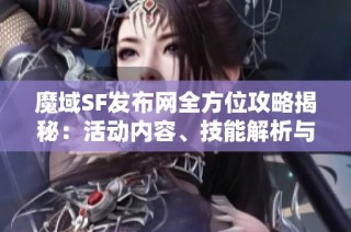 魔域SF发布网全方位攻略揭秘：活动内容、技能解析与特色亮点详解