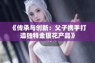 《传承与创新：父子携手打造独特金银花产品》