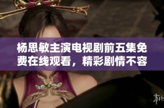 杨思敏主演电视剧前五集免费在线观看，精彩剧情不容错过