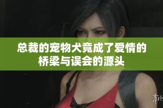 总裁的宠物犬竟成了爱情的桥梁与误会的源头