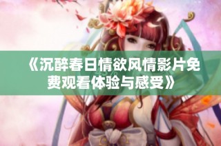 《沉醉春日情欲风情影片免费观看体验与感受》