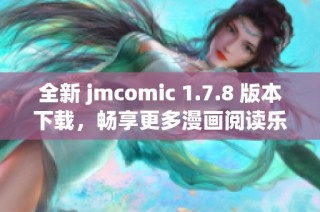 全新 jmcomic 1.7.8 版本下载，畅享更多漫画阅读乐趣与精彩内容体验