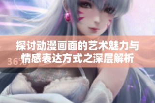 探讨动漫画面的艺术魅力与情感表达方式之深层解析