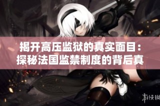 揭开高压监狱的真实面目：探秘法国监禁制度的背后真相
