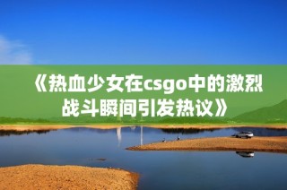 《热血少女在csgo中的激烈战斗瞬间引发热议》