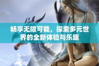 畅享无限可能，探索多元世界的全新体验与乐趣