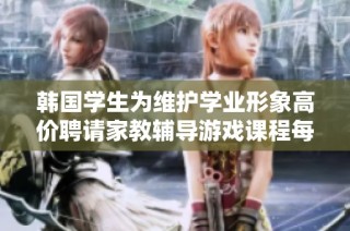 韩国学生为维护学业形象高价聘请家教辅导游戏课程每小时费用最高达1200元