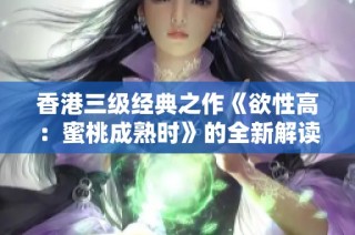 香港三级经典之作《欲性高：蜜桃成熟时》的全新解读与欣赏