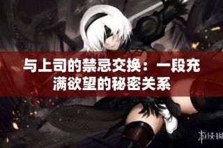 与上司的禁忌交换：一段充满欲望的秘密关系