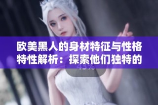欧美黑人的身材特征与性格特性解析：探索他们独特的魅力与风格