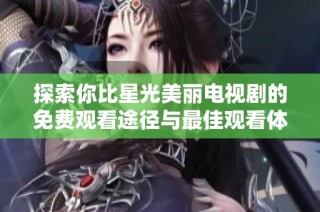 探索你比星光美丽电视剧的免费观看途径与最佳观看体验分享