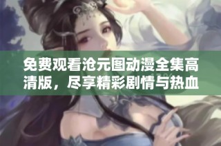 免费观看沧元图动漫全集高清版，尽享精彩剧情与热血画面