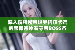 深入解析魔兽世界阿尔卡冯的宝库寒冰看守者BOSS各职业攻略与技巧分享