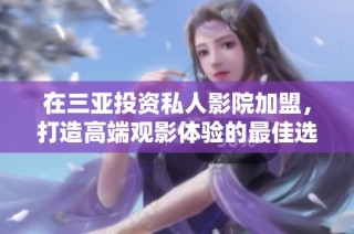 在三亚投资私人影院加盟，打造高端观影体验的最佳选择