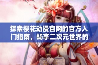 探索樱花动漫官网的官方入门指南，畅享二次元世界的无限魅力