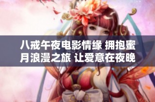 八戒午夜电影情缘 拥抱蜜月浪漫之旅 让爱意在夜晚绽放